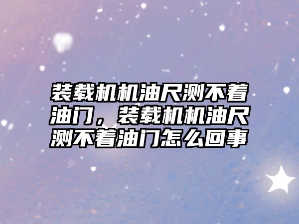 裝載機機油尺測不著油門，裝載機機油尺測不著油門怎么回事