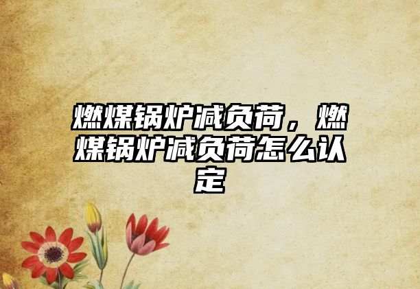 燃煤鍋爐減負(fù)荷，燃煤鍋爐減負(fù)荷怎么認(rèn)定