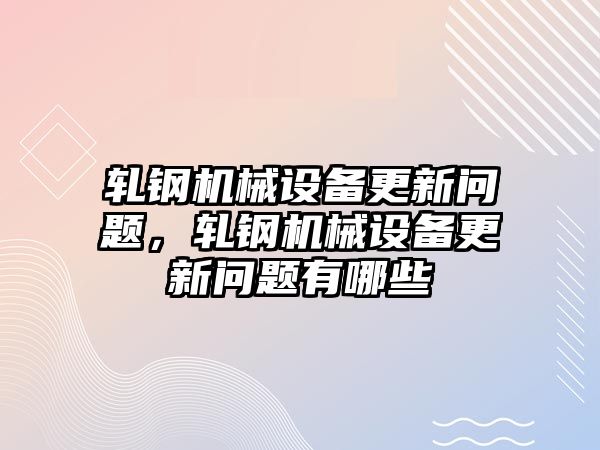 軋鋼機(jī)械設(shè)備更新問題，軋鋼機(jī)械設(shè)備更新問題有哪些