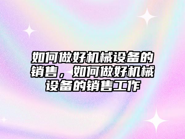 如何做好機械設(shè)備的銷售，如何做好機械設(shè)備的銷售工作