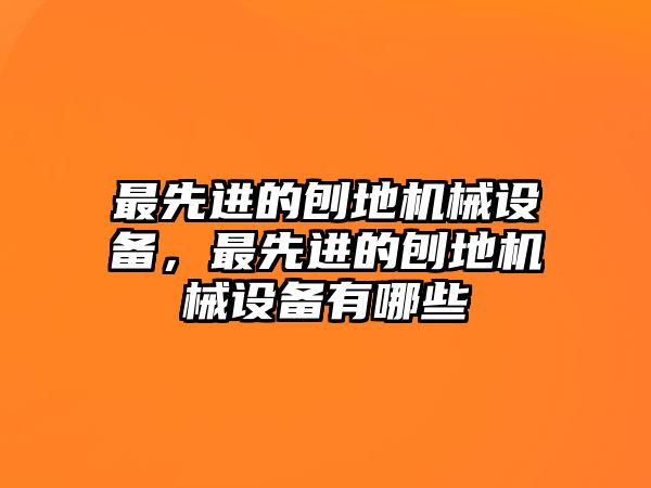 最先進的刨地機械設備，最先進的刨地機械設備有哪些