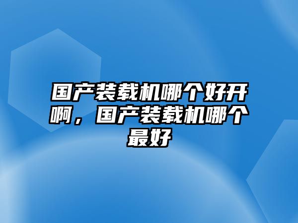 國產(chǎn)裝載機(jī)哪個(gè)好開啊，國產(chǎn)裝載機(jī)哪個(gè)最好