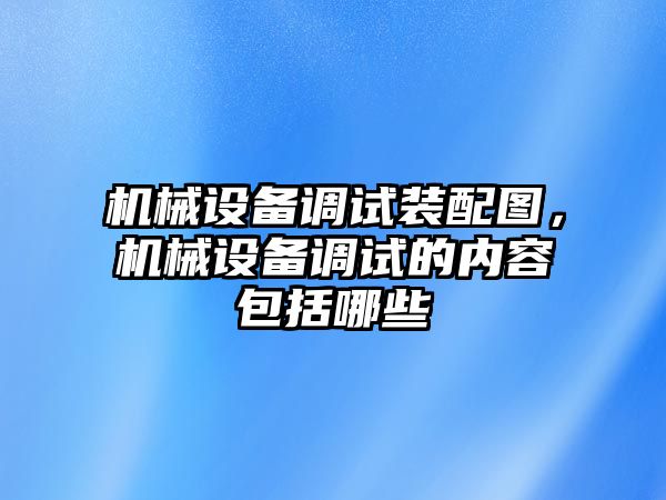 機(jī)械設(shè)備調(diào)試裝配圖，機(jī)械設(shè)備調(diào)試的內(nèi)容包括哪些