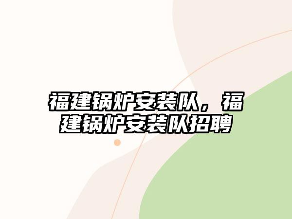 福建鍋爐安裝隊(duì)，福建鍋爐安裝隊(duì)招聘