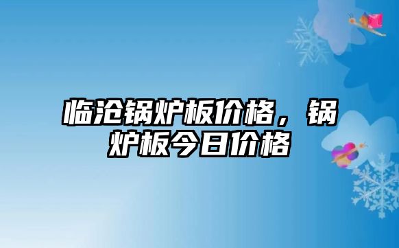 臨滄鍋爐板價(jià)格，鍋爐板今日價(jià)格