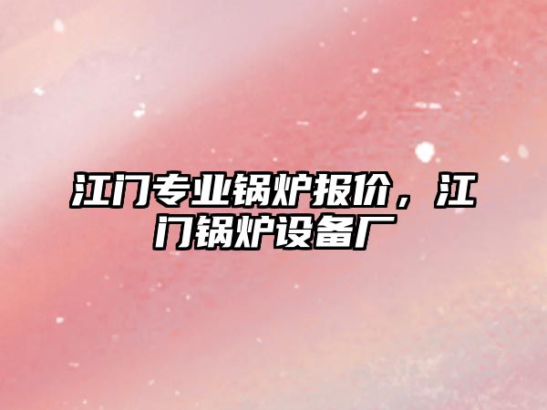 江門專業(yè)鍋爐報(bào)價(jià)，江門鍋爐設(shè)備廠