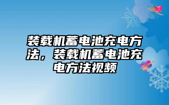 裝載機(jī)蓄電池充電方法，裝載機(jī)蓄電池充電方法視頻