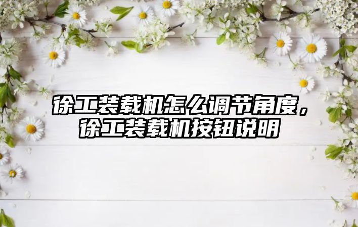 徐工裝載機怎么調節(jié)角度，徐工裝載機按鈕說明