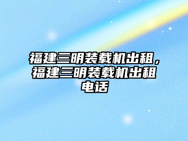 福建三明裝載機(jī)出租，福建三明裝載機(jī)出租電話