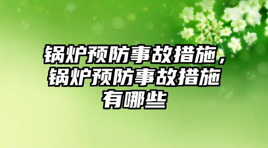 鍋爐預防事故措施，鍋爐預防事故措施有哪些