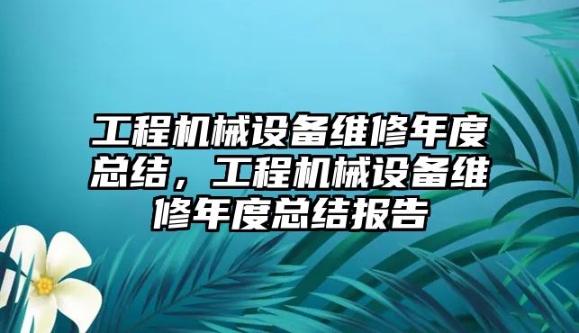 工程機械設(shè)備維修年度總結(jié)，工程機械設(shè)備維修年度總結(jié)報告