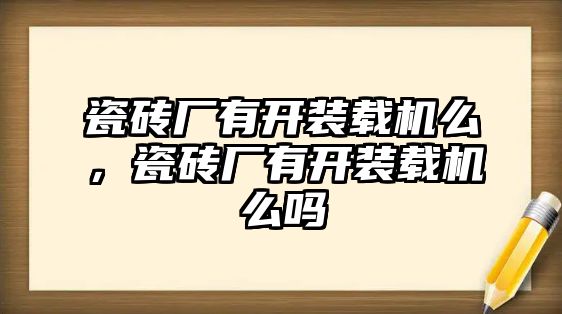 瓷磚廠有開裝載機么，瓷磚廠有開裝載機么嗎