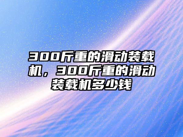 300斤重的滑動(dòng)裝載機(jī)，300斤重的滑動(dòng)裝載機(jī)多少錢