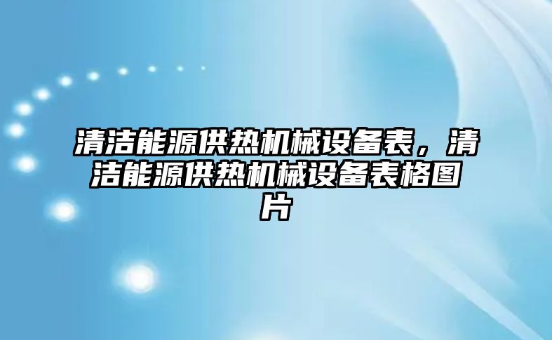 清潔能源供熱機(jī)械設(shè)備表，清潔能源供熱機(jī)械設(shè)備表格圖片