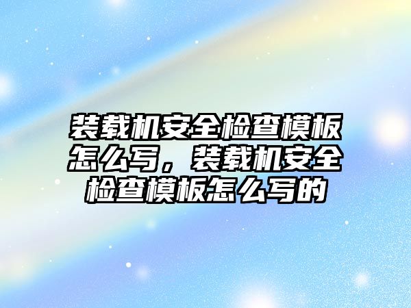 裝載機(jī)安全檢查模板怎么寫，裝載機(jī)安全檢查模板怎么寫的