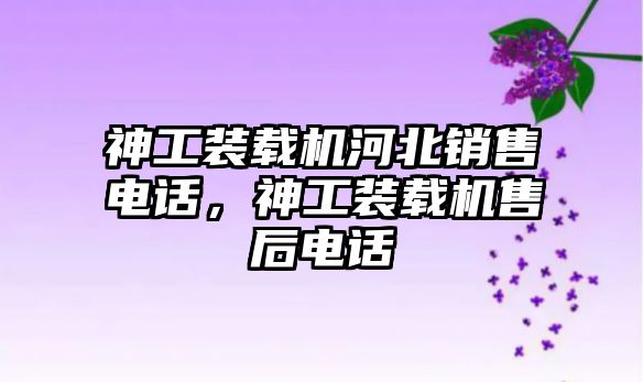 神工裝載機河北銷售電話，神工裝載機售后電話