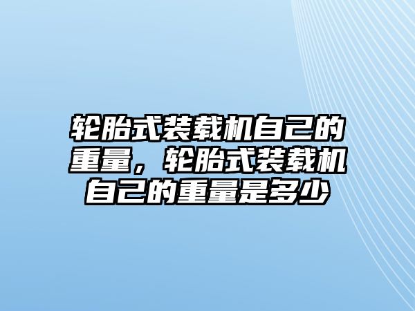 輪胎式裝載機(jī)自己的重量，輪胎式裝載機(jī)自己的重量是多少