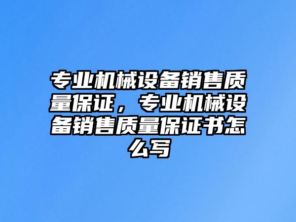 專業(yè)機(jī)械設(shè)備銷售質(zhì)量保證，專業(yè)機(jī)械設(shè)備銷售質(zhì)量保證書怎么寫