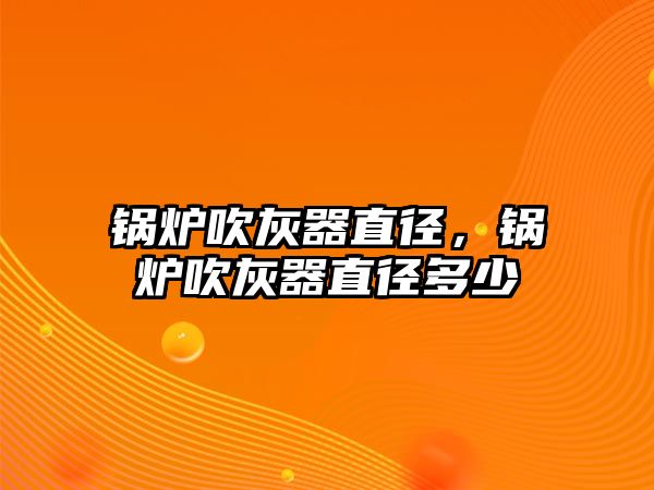 鍋爐吹灰器直徑，鍋爐吹灰器直徑多少