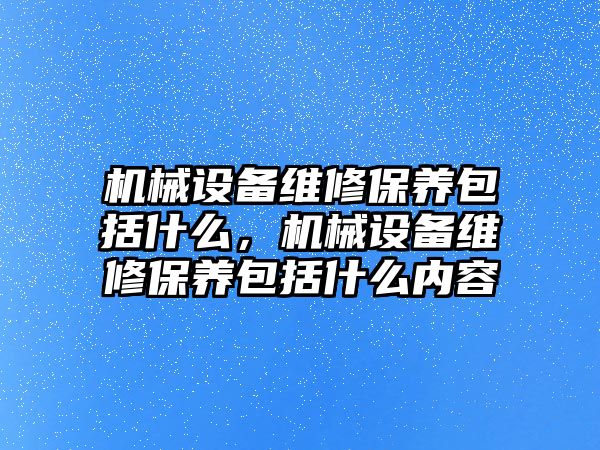 機械設(shè)備維修保養(yǎng)包括什么，機械設(shè)備維修保養(yǎng)包括什么內(nèi)容