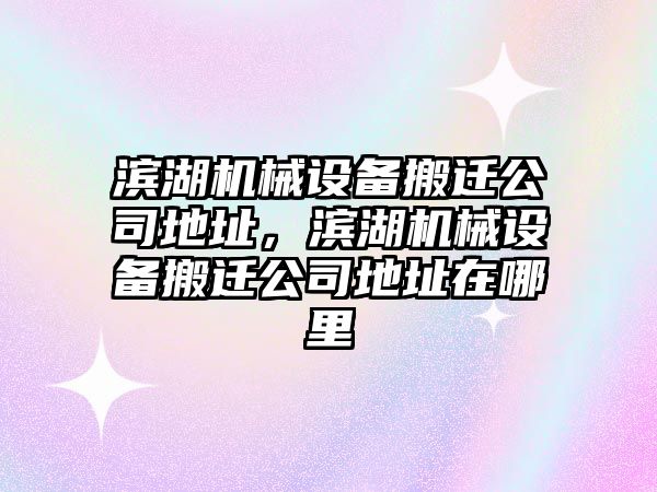 濱湖機械設(shè)備搬遷公司地址，濱湖機械設(shè)備搬遷公司地址在哪里