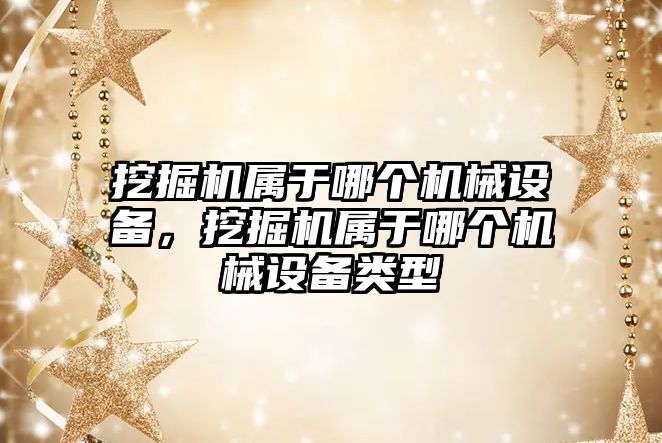 挖掘機屬于哪個機械設(shè)備，挖掘機屬于哪個機械設(shè)備類型