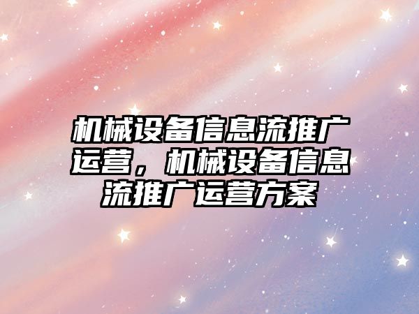 機械設(shè)備信息流推廣運營，機械設(shè)備信息流推廣運營方案