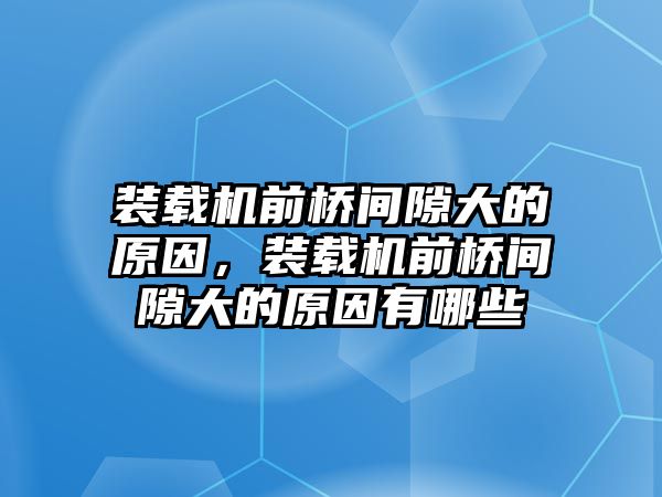 裝載機(jī)前橋間隙大的原因，裝載機(jī)前橋間隙大的原因有哪些