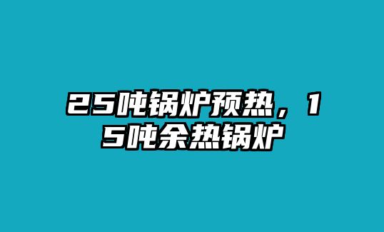 25噸鍋爐預(yù)熱，15噸余熱鍋爐