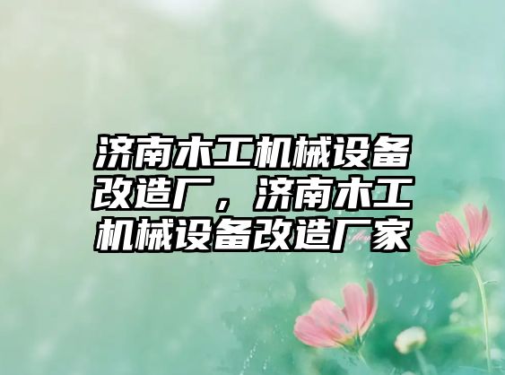 濟(jì)南木工機(jī)械設(shè)備改造廠，濟(jì)南木工機(jī)械設(shè)備改造廠家