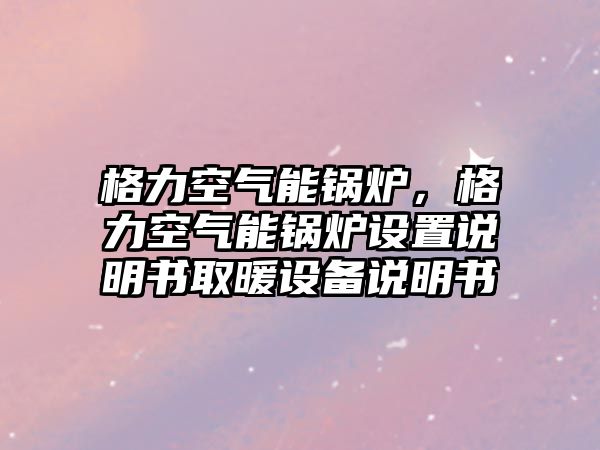 格力空氣能鍋爐，格力空氣能鍋爐設(shè)置說明書取暖設(shè)備說明書