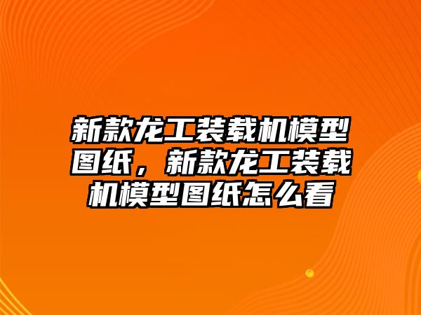 新款龍工裝載機模型圖紙，新款龍工裝載機模型圖紙怎么看