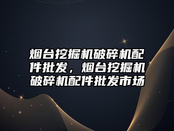 煙臺挖掘機破碎機配件批發(fā)，煙臺挖掘機破碎機配件批發(fā)市場