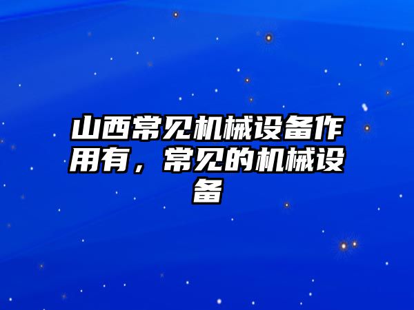 山西常見機械設備作用有，常見的機械設備