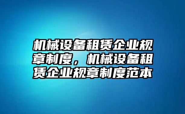 機(jī)械設(shè)備租賃企業(yè)規(guī)章制度，機(jī)械設(shè)備租賃企業(yè)規(guī)章制度范本