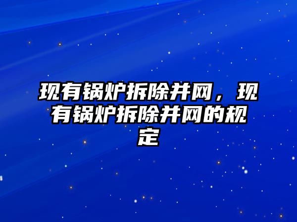 現(xiàn)有鍋爐拆除并網(wǎng)，現(xiàn)有鍋爐拆除并網(wǎng)的規(guī)定