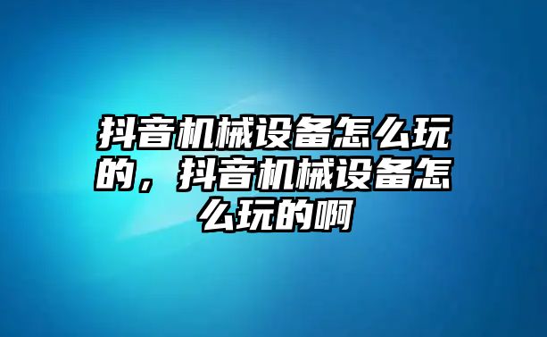 抖音機(jī)械設(shè)備怎么玩的，抖音機(jī)械設(shè)備怎么玩的啊