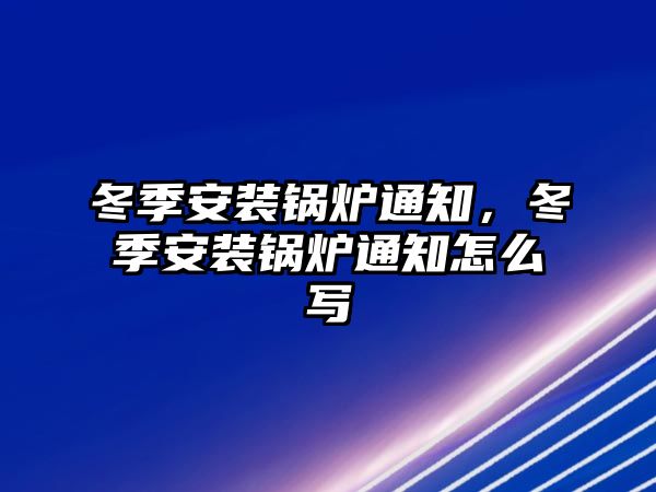 冬季安裝鍋爐通知，冬季安裝鍋爐通知怎么寫