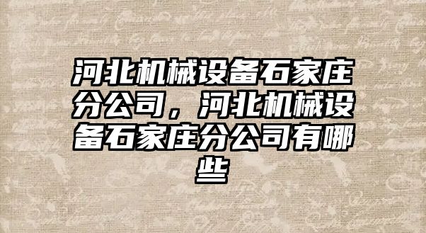 河北機械設(shè)備石家莊分公司，河北機械設(shè)備石家莊分公司有哪些