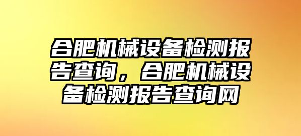 合肥機(jī)械設(shè)備檢測報(bào)告查詢，合肥機(jī)械設(shè)備檢測報(bào)告查詢網(wǎng)