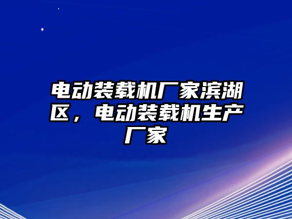 電動(dòng)裝載機(jī)廠家濱湖區(qū)，電動(dòng)裝載機(jī)生產(chǎn)廠家