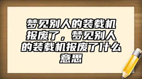 夢見別人的裝載機(jī)報廢了，夢見別人的裝載機(jī)報廢了什么意思