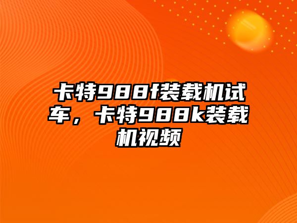 卡特988f裝載機試車，卡特988k裝載機視頻