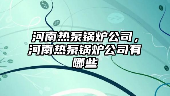 河南熱泵鍋爐公司，河南熱泵鍋爐公司有哪些