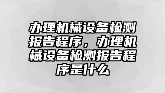 辦理機(jī)械設(shè)備檢測(cè)報(bào)告程序，辦理機(jī)械設(shè)備檢測(cè)報(bào)告程序是什么