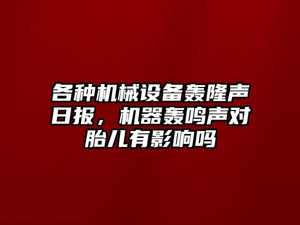 各種機(jī)械設(shè)備轟隆聲日報(bào)，機(jī)器轟鳴聲對胎兒有影響嗎