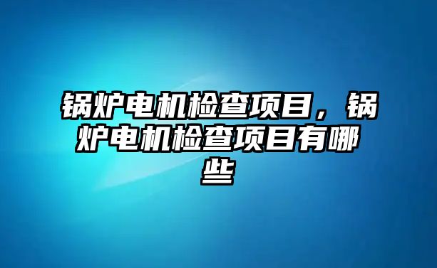 鍋爐電機檢查項目，鍋爐電機檢查項目有哪些