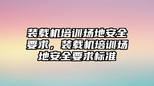 裝載機培訓場地安全要求，裝載機培訓場地安全要求標準