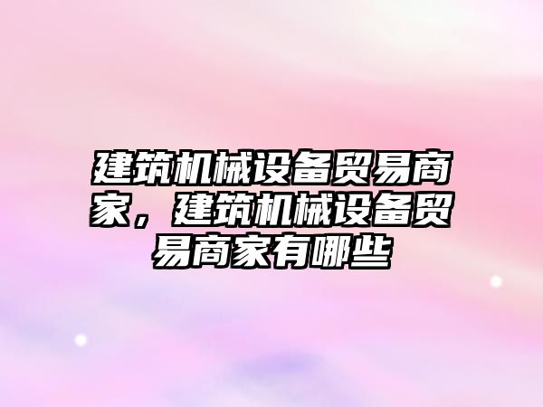 建筑機械設備貿(mào)易商家，建筑機械設備貿(mào)易商家有哪些