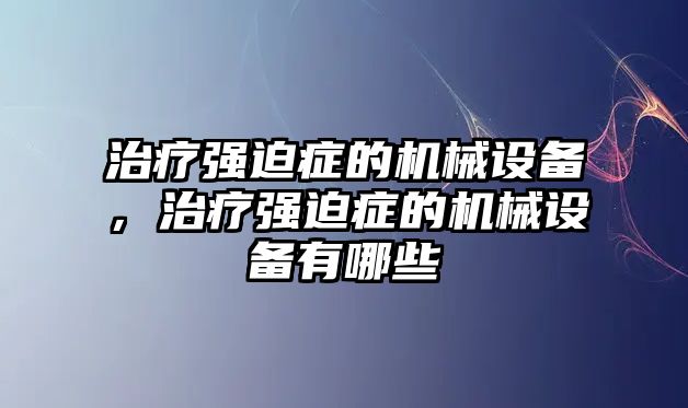 治療強(qiáng)迫癥的機(jī)械設(shè)備，治療強(qiáng)迫癥的機(jī)械設(shè)備有哪些